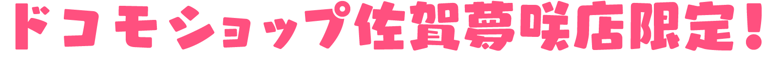 	ドコモショップ佐賀夢咲店（旧・佐賀医大通り店）限定